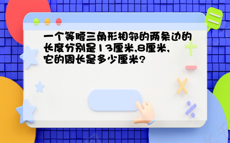 一个等腰三角形相邻的两条边的长度分别是13厘米,8厘米,它的周长是多少厘米?