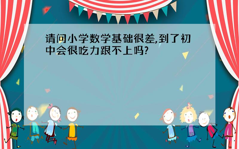 请问小学数学基础很差,到了初中会很吃力跟不上吗?