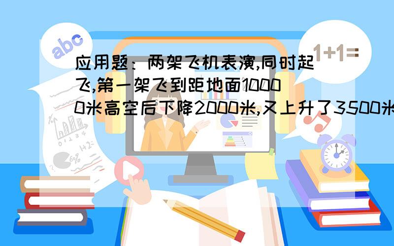 应用题：两架飞机表演,同时起飞,第一架飞到距地面10000米高空后下降2000米,又上升了3500米,第二架飞到