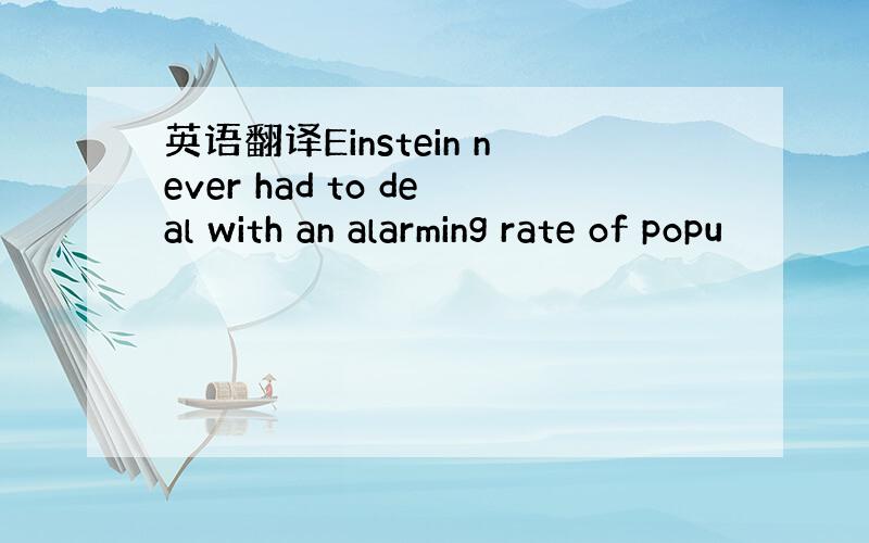 英语翻译Einstein never had to deal with an alarming rate of popu