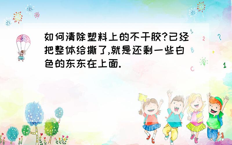 如何清除塑料上的不干胶?已经把整体给撕了,就是还剩一些白色的东东在上面.