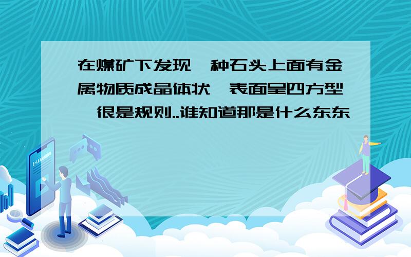 在煤矿下发现一种石头上面有金属物质成晶体状,表面呈四方型,很是规则..谁知道那是什么东东