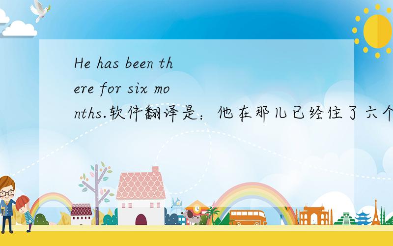 He has been there for six months.软件翻译是：他在那儿已经住了六个月了.