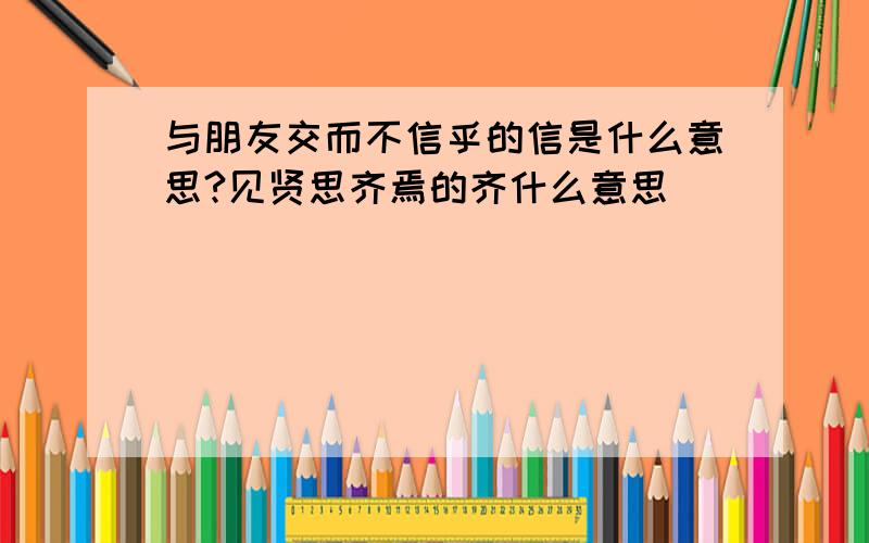 与朋友交而不信乎的信是什么意思?见贤思齐焉的齐什么意思