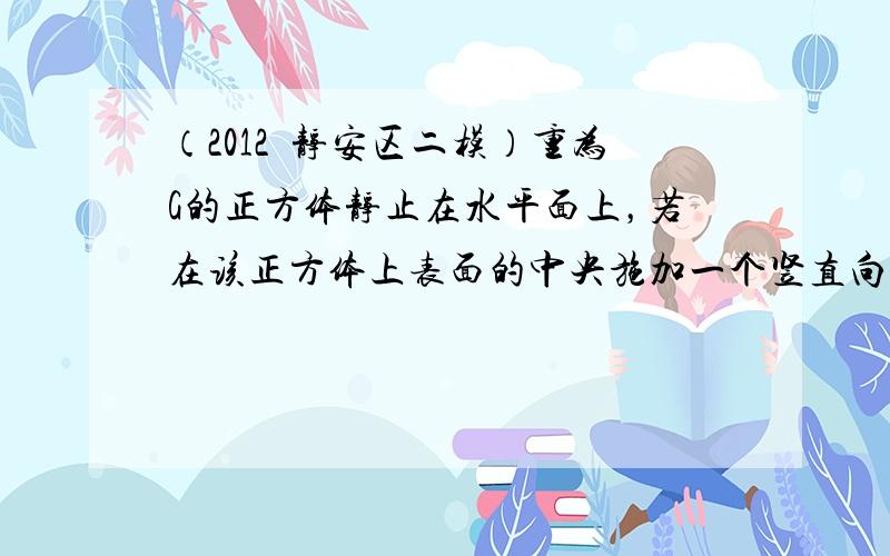 （2012•静安区二模）重为G的正方体静止在水平面上，若在该正方体上表面的中央施加一个竖直向上的力，其大小为F（F＜G）