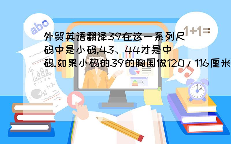 外贸英语翻译39在这一系列尺码中是小码,43、44才是中码.如果小码的39的胸围做120/116厘米大,那中码的43的胸