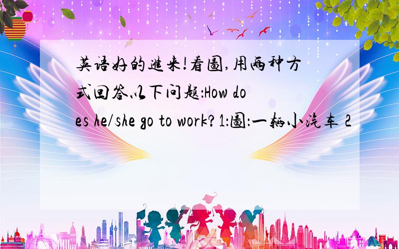 英语好的进来!看图,用两种方式回答以下问题：How does he/she go to work?1：图：一辆小汽车 2