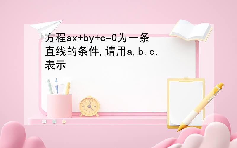 方程ax+by+c=0为一条直线的条件,请用a,b,c.表示