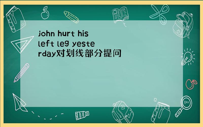 john hurt his left leg yesterday对划线部分提问