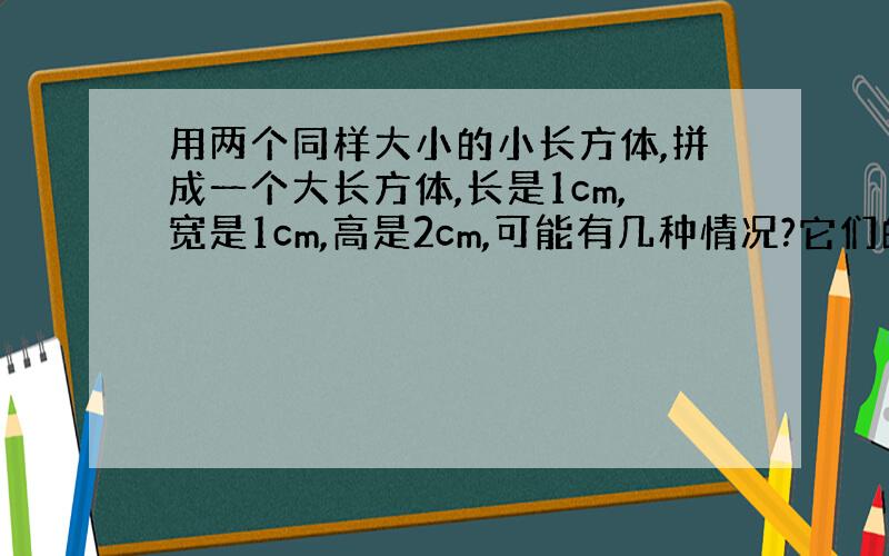 用两个同样大小的小长方体,拼成一个大长方体,长是1cm,宽是1cm,高是2cm,可能有几种情况?它们的表面积各