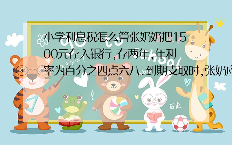 小学利息税怎么算张奶奶把1500元存入银行,存两年,年利率为百分之四点六八.到期支取时,张奶应缴纳多多元利息税