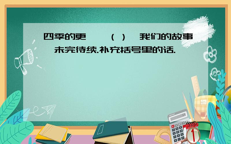 四季的更迭,（）,我们的故事,未完待续.补充括号里的话.