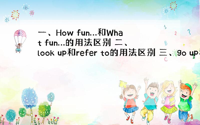 一、How fun…和What fun…的用法区别 二、look up和refer to的用法区别 三、go up和ri