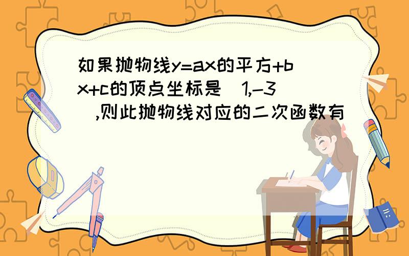 如果抛物线y=ax的平方+bx+c的顶点坐标是(1,-3),则此抛物线对应的二次函数有