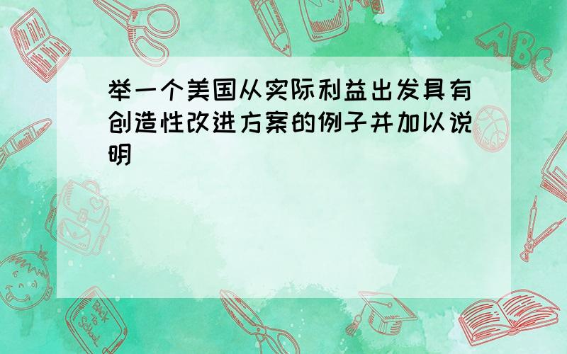 举一个美国从实际利益出发具有创造性改进方案的例子并加以说明