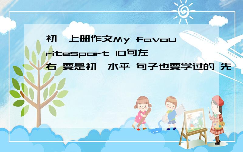 初一上册作文My favouritesport 10句左右 要是初一水平 句子也要学过的 先