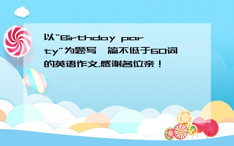 以“Birthday party”为题写一篇不低于60词的英语作文，感谢各位亲！