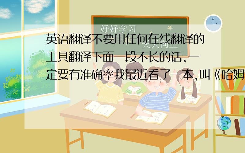 英语翻译不要用任何在线翻译的工具翻译下面一段不长的话,一定要有准确率我最近看了一本,叫《哈姆雷特》.这本书是莎士比亚写的