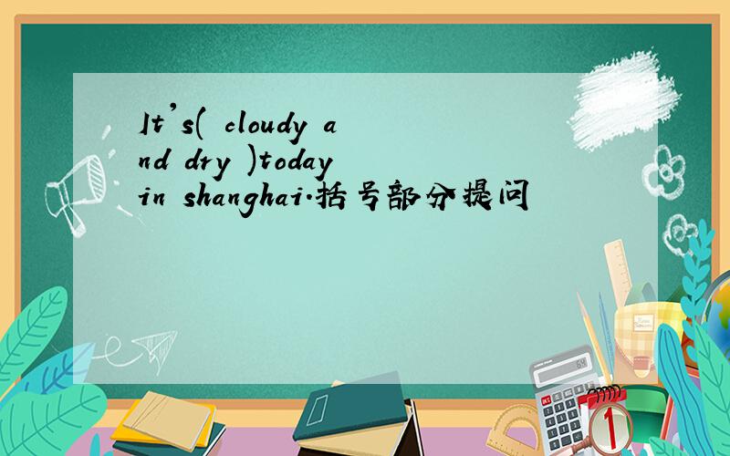 It's( cloudy and dry )today in shanghai.括号部分提问