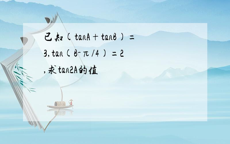 已知(tanA+tanB)=3,tan(B-π/4)=2,求tan2A的值