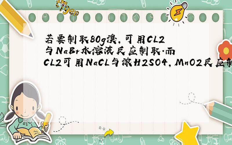 若要制取80g溴,可用CL2与NaBr水溶液反应制取.而CL2可用NaCL与浓H2SO4,MnO2反应制取,假设反应中C