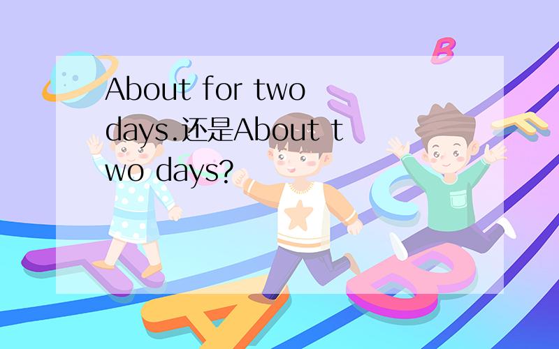 About for two days.还是About two days?