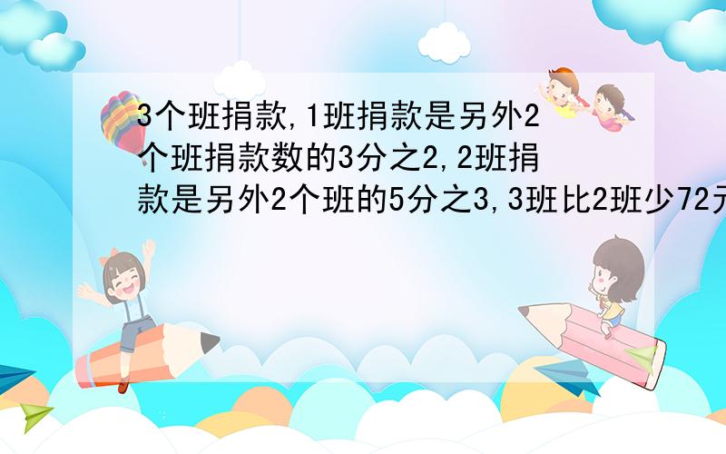 3个班捐款,1班捐款是另外2个班捐款数的3分之2,2班捐款是另外2个班的5分之3,3班比2班少72元,共捐多少钱.