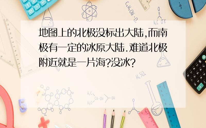 地图上的北极没标出大陆,而南极有一定的冰原大陆.难道北极附近就是一片海?没冰?