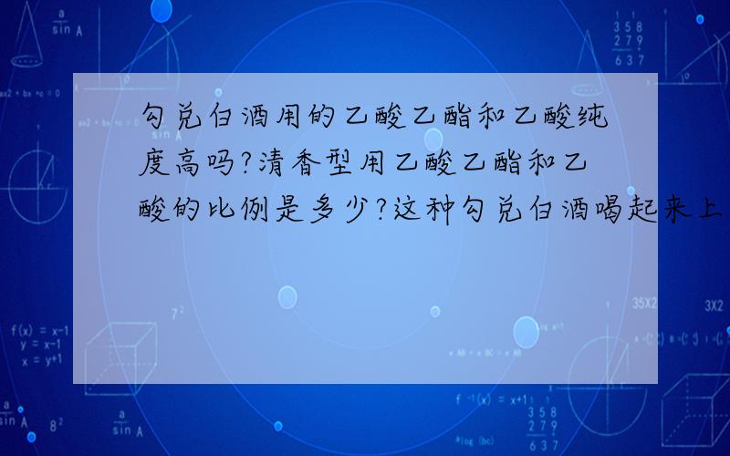 勾兑白酒用的乙酸乙酯和乙酸纯度高吗?清香型用乙酸乙酯和乙酸的比例是多少?这种勾兑白酒喝起来上不上头?