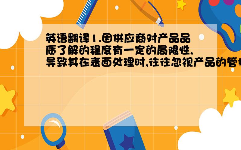 英语翻译1.因供应商对产品品质了解的程度有一定的局限性,导致其在表面处理时,往往忽视产品的管控重点而导致不良品产生 2.