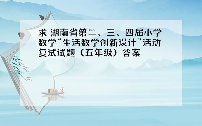 求 湖南省第二、三、四届小学数学“生活数学创新设计”活动复试试题（五年级）答案