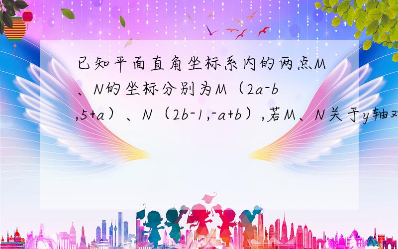 已知平面直角坐标系内的两点M、N的坐标分别为M（2a-b,5+a）、N（2b-1,-a+b）,若M、N关于y轴对称