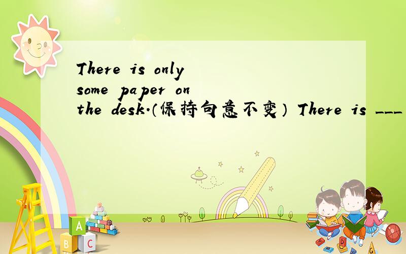 There is only some paper on the desk.（保持句意不变） There is ___ _