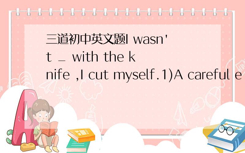 三道初中英文题I wasn't _ with the knife ,I cut myself.1)A careful e