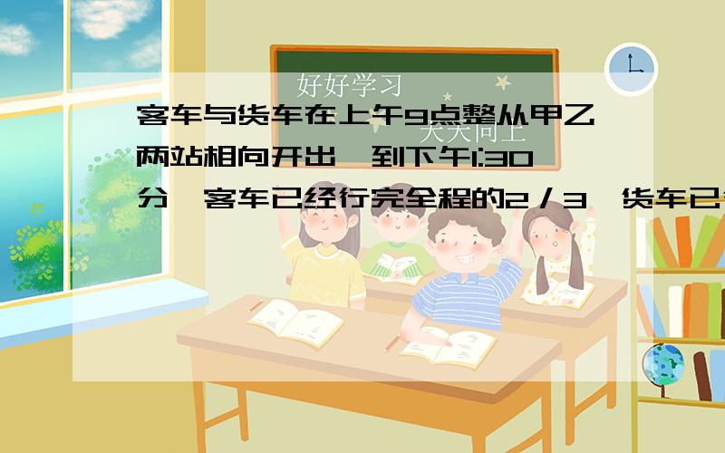 客车与货车在上午9点整从甲乙两站相向开出,到下午1:30分,客车已经行完全程的2／3,货车已行完全程的3／5