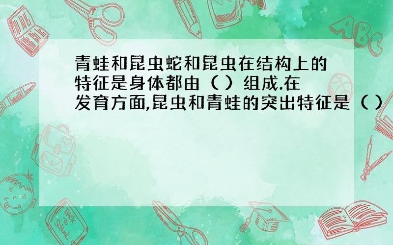 青蛙和昆虫蛇和昆虫在结构上的特征是身体都由（ ）组成.在发育方面,昆虫和青蛙的突出特征是（ ）.