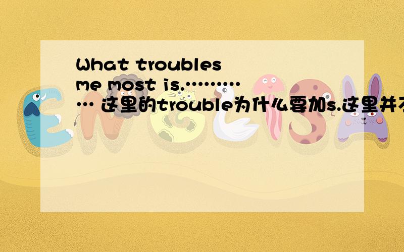 What troubles me most is.………… 这里的trouble为什么要加s.这里并不是单三呀