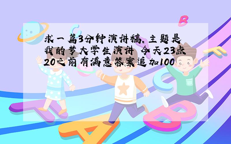 求一篇3分钟演讲稿,主题是 我的梦大学生演讲 今天23点20之前有满意答案追加100