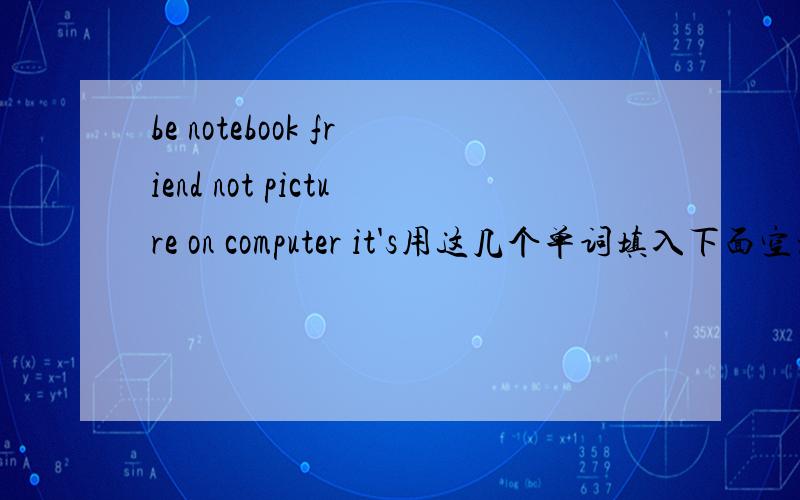 be notebook friend not picture on computer it's用这几个单词填入下面空格内