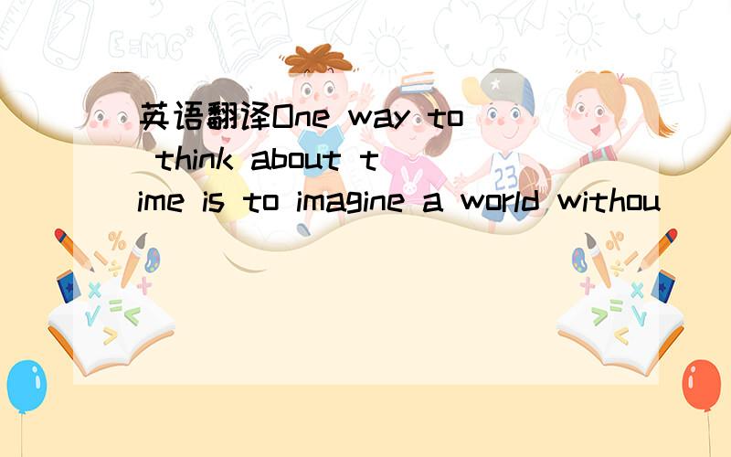 英语翻译One way to think about time is to imagine a world withou