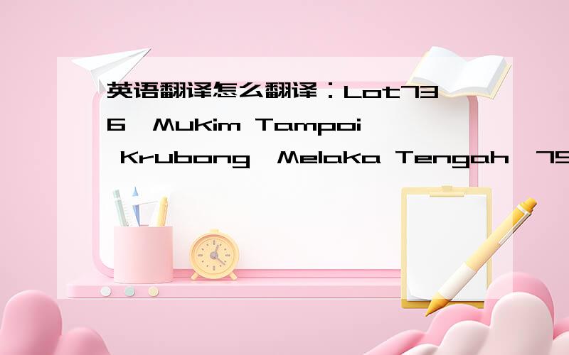 英语翻译怎么翻译：Lot736,Mukim Tampoi Krubong,Melaka Tengah,75250 mel