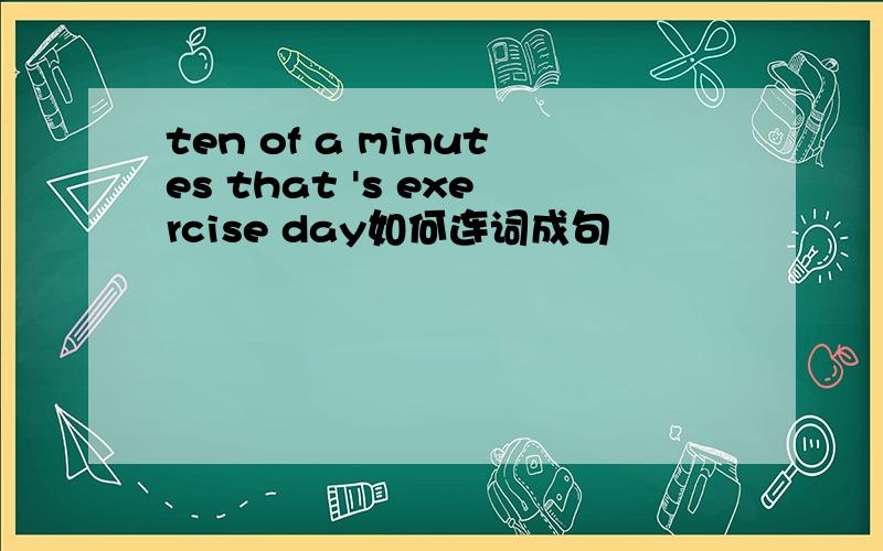 ten of a minutes that 's exercise day如何连词成句