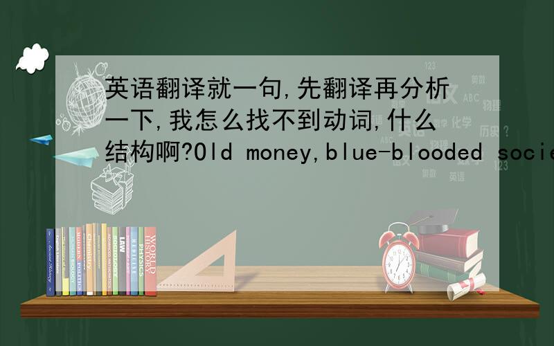 英语翻译就一句,先翻译再分析一下,我怎么找不到动词,什么结构啊?Old money,blue-blooded socie