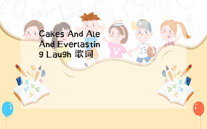 Cakes And Ale And Everlasting Laugh 歌词