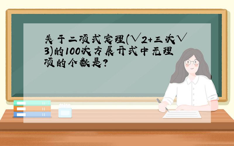 关于二项式定理(√2+三次√3)的100次方展开式中无理项的个数是?