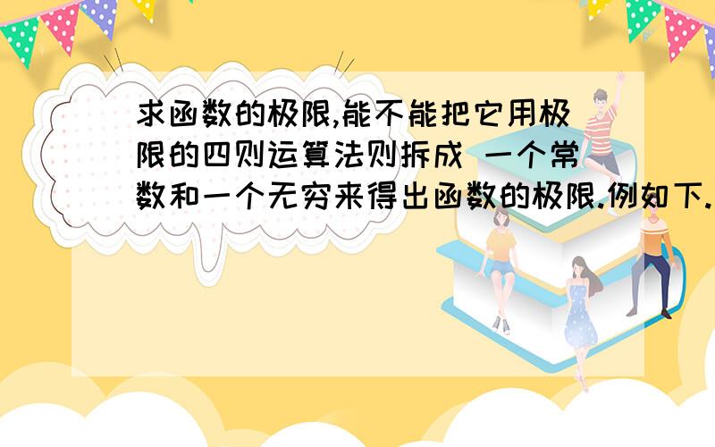 求函数的极限,能不能把它用极限的四则运算法则拆成 一个常数和一个无穷来得出函数的极限.例如下.