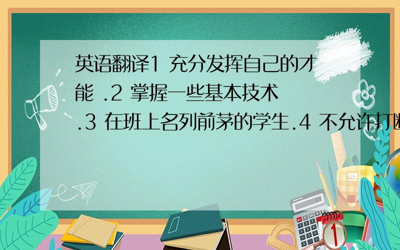 英语翻译1 充分发挥自己的才能 .2 掌握一些基本技术 .3 在班上名列前茅的学生.4 不允许打断学习时间.5 被指派辅