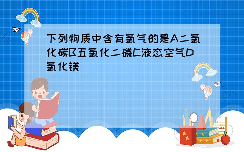 下列物质中含有氧气的是A二氧化碳B五氧化二磷C液态空气D氧化镁