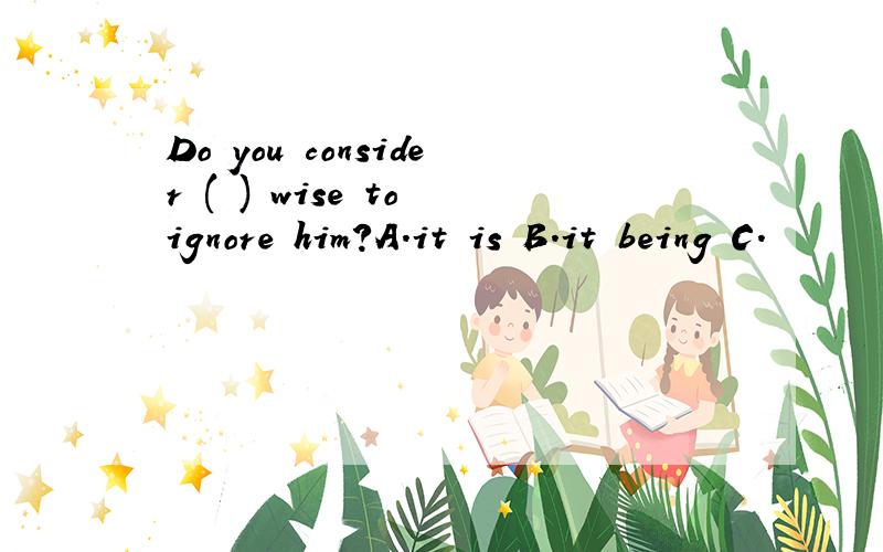 Do you consider ( ) wise to ignore him?A.it is B.it being C.