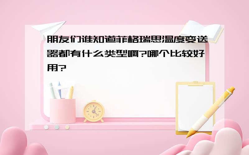 朋友们谁知道菲格瑞思温度变送器都有什么类型啊?哪个比较好用?